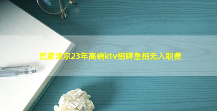 巴彦淖尔23年高端ktv招聘急招无入职费
