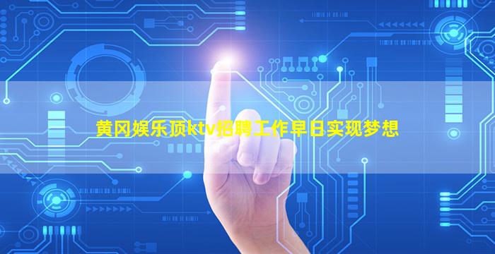黄冈娱乐顶ktv招聘工作早日实现梦想
